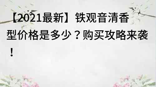 【2022最新】鐵觀音清香型價(jià)格是多少？購買攻略來襲！