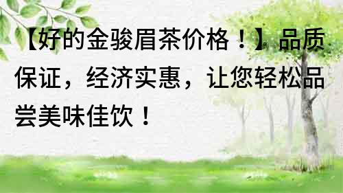 【好的金駿眉茶價格！】品質保證，經濟實惠，讓您輕松品嘗美味佳飲！