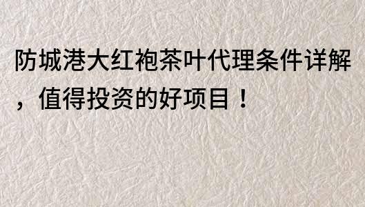 防城港大紅袍茶葉代理條件詳解，值得投資的好項目！