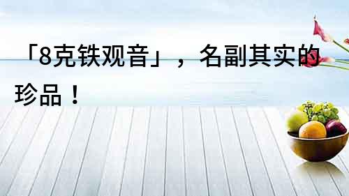 「8克鐵觀音」，名副其實的珍品！
