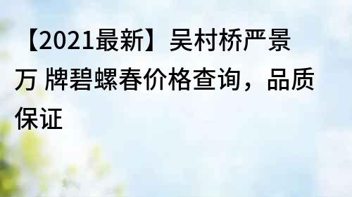 【2021最新】吳村橋嚴景萬 牌碧螺春價格查詢，品質保證