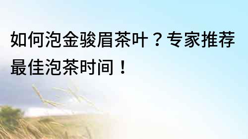 如何泡金駿眉茶葉？專家推薦最佳泡茶時間！