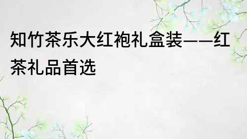 知竹茶樂大紅袍禮盒裝——紅茶禮品首選