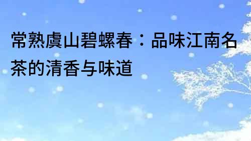常熟虞山碧螺春：品味江南名茶的清香與味道
