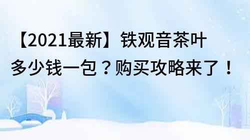 【2021最新】鐵觀音茶葉多少錢一包？購買攻略來了！