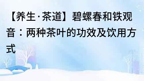 【養生·茶道】碧螺春和鐵觀音：兩種茶葉的功效及飲用方式