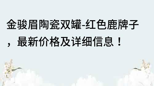 金駿眉陶瓷雙罐-紅色鹿牌子，最新價格及詳細(xì)信息！