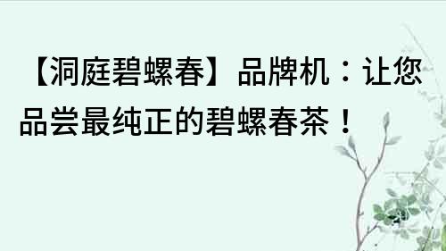 【洞庭碧螺春】品牌機：讓您品嘗最純正的碧螺春茶！