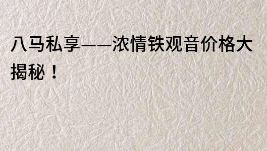 八馬私享——濃情鐵觀音價格大揭秘！