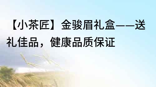 【小茶匠】金駿眉禮盒——送禮佳品，健康品質(zhì)保證