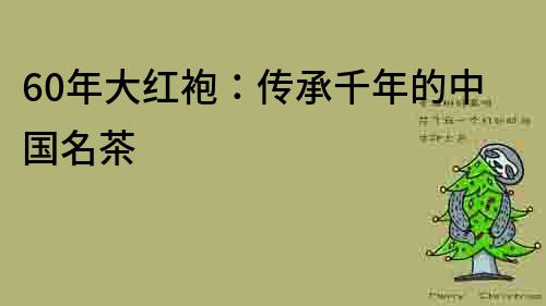 60年大紅袍：傳承千年的中國(guó)名茶