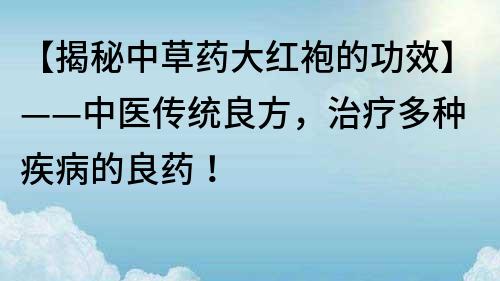 【揭秘中草藥大紅袍的功效】——中醫(yī)傳統(tǒng)良方，治療多種疾病的良藥！