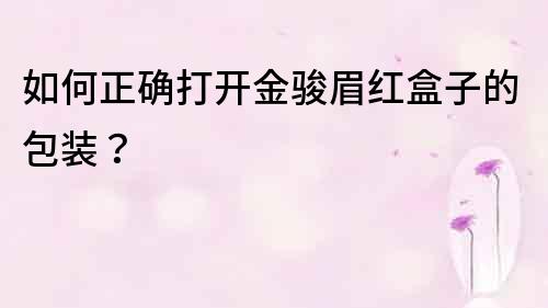 如何正確打開金駿眉紅盒子的包裝？