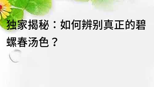 獨家揭秘：如何辨別真正的碧螺春湯色？