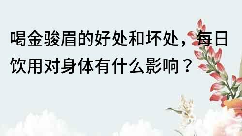喝金駿眉的好處和壞處，每日飲用對身體有什么影響？