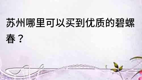 蘇州哪里可以買到優質的碧螺春？