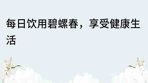 每日飲用碧螺春，享受健康生活