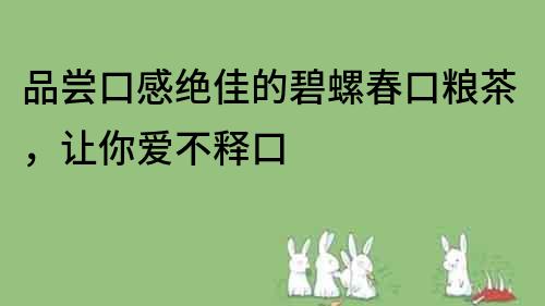 品嘗口感絕佳的碧螺春口糧茶，讓你愛不釋口