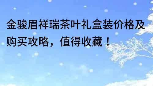 金駿眉祥瑞茶葉禮盒裝價(jià)格及購買攻略，值得收藏！