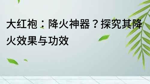 大紅袍：降火神器？探究其降火效果與功效
