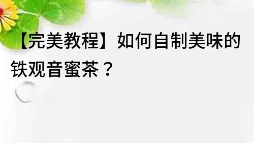 【完美教程】如何自制美味的鐵觀音蜜茶？