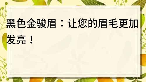 黑色金駿眉：讓您的眉毛更加發亮！