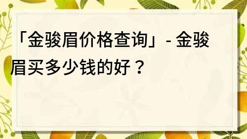 「金駿眉價格查詢」- 金駿眉買多少錢的好？