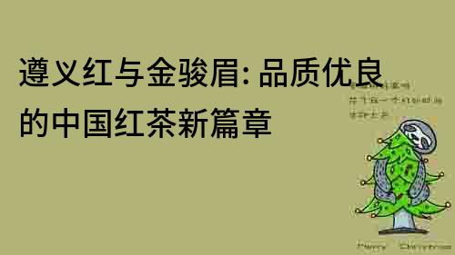 遵義紅與金駿眉: 品質優良的中國紅茶新篇章