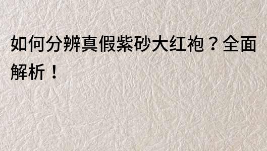 如何分辨真假紫砂大紅袍？全面解析！