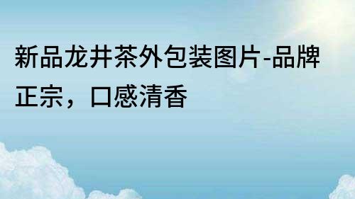 新品龍井茶外包裝圖片-品牌正宗，口感清香