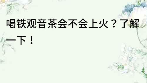 喝鐵觀音茶會不會上火？了解一下！