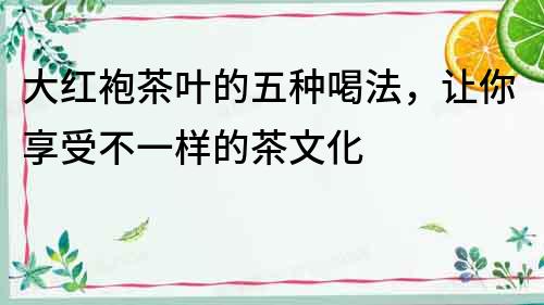 大紅袍茶葉的五種喝法，讓你享受不一樣的茶文化