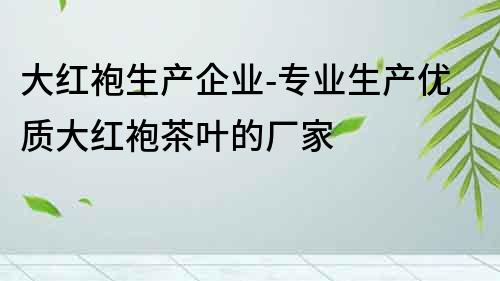 大紅袍生產企業-專業生產優質大紅袍茶葉的廠家