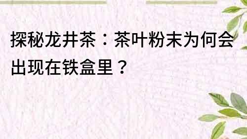 探秘龍井茶：茶葉粉末為何會出現在鐵盒里？
