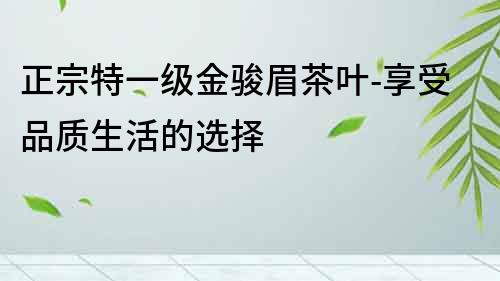 正宗特一級金駿眉茶葉-享受品質(zhì)生活的選擇