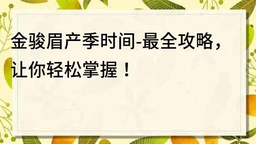金駿眉產(chǎn)季時間-最全攻略，讓你輕松掌握！