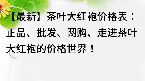 【最新】茶葉大紅袍價格表：正品、批發、網購、走進茶葉大紅袍的價格世界！