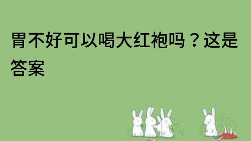 胃不好可以喝大紅袍嗎？這是答案