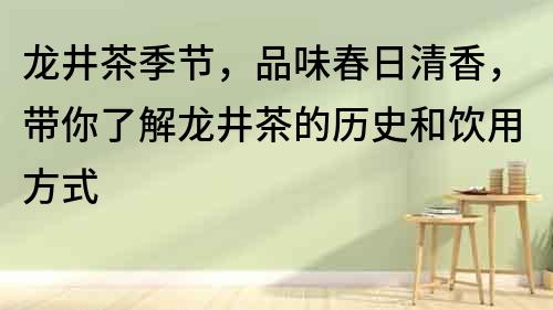 龍井茶季節，品味春日清香，帶你了解龍井茶的歷史和飲用方式