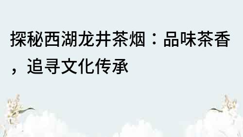 探秘西湖龍井茶煙：品味茶香，追尋文化傳承