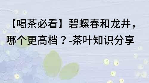 【喝茶必看】碧螺春和龍井，哪個更高檔？-茶葉知識分享