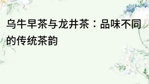 烏牛早茶與龍井茶：品味不同的傳統茶韻