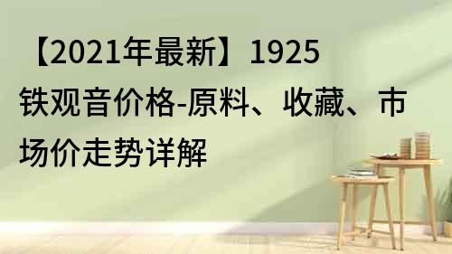 【2021年最新】1925鐵觀音價格-原料、收藏、市場價走勢詳解