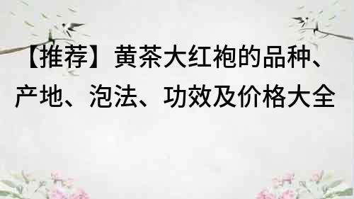 【推薦】黃茶大紅袍的品種、產(chǎn)地、泡法、功效及價格大全