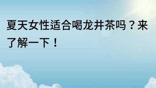 夏天女性適合喝龍井茶嗎？來了解一下！