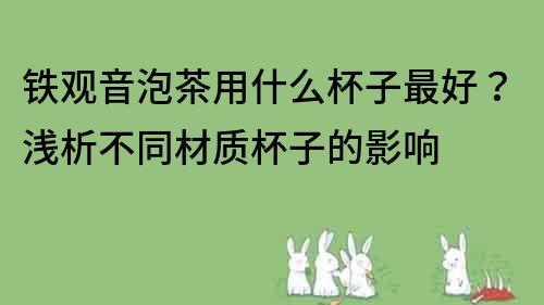 鐵觀音泡茶用什么杯子最好？淺析不同材質杯子的影響