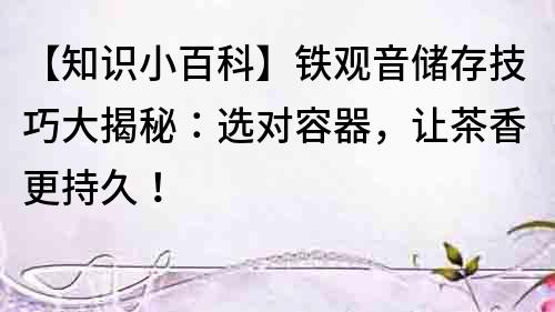 【知識小百科】鐵觀音儲存技巧大揭秘：選對容器，讓茶香更持久！