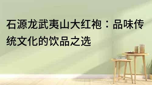 石源龍武夷山大紅袍:品味傳統文化的飲品之選