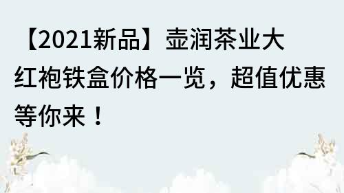 【2021新品】壺潤茶業大紅袍鐵盒價格一覽，超值優惠等你來！