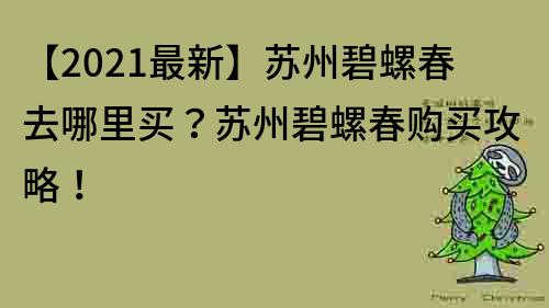 【2021最新】蘇州碧螺春去哪里買？蘇州碧螺春購買攻略！